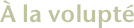 À la volupté